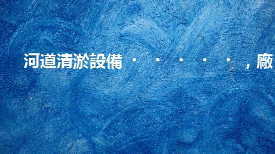 河道清淤設備，廠家專業(yè)保障水質清潔